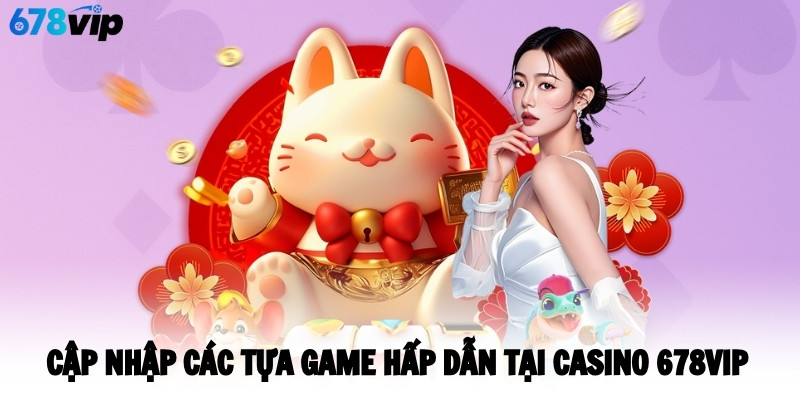 Cập nhập các tựa game hấp dẫn tại casino 678VIP