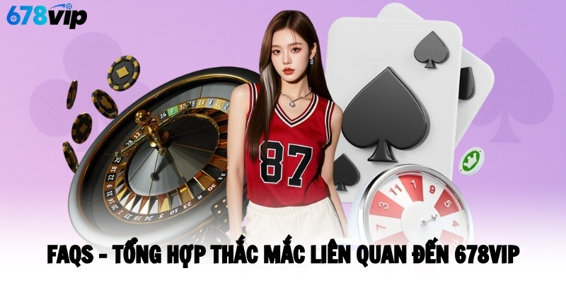 FAQS - Tổng hợp thắc mắc liên quan đến 678VIP