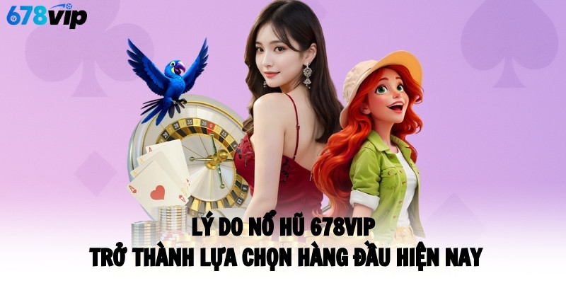 Lý do nổ hũ 678VIP trở thành lựa chọn hàng đầu hiện nay
