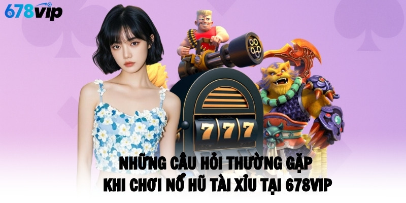 Những câu hỏi thường gặp khi chơi nổ hũ tài xỉu tại 678VIP