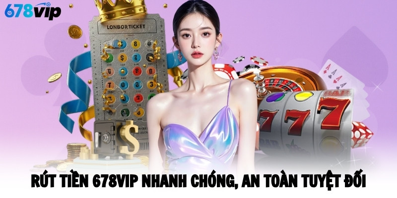 Rút tiền 678vip nhanh chóng, an toàn tuyệt đối