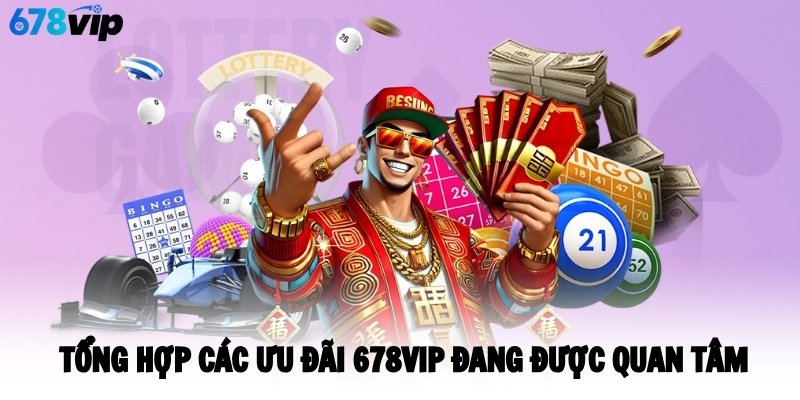 Tổng hợp các ưu đãi 678VIP đang được quan tâm