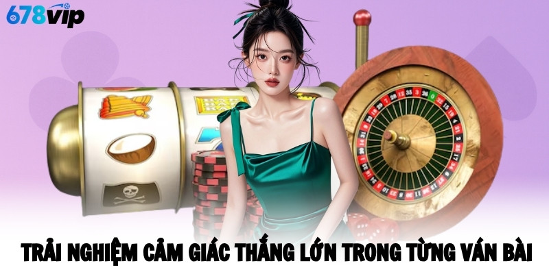 Trải nghiệm cảm giác thắng lớn trong từng ván bài