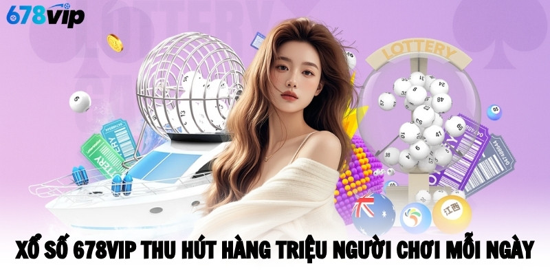Xổ số 678VIP thu hút hàng triệu người chơi mỗi ngày